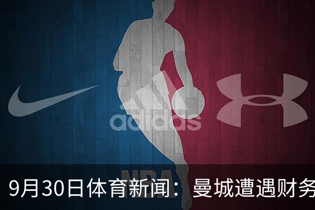 9月30日体育新闻：曼城遭遇财务风波 C罗与主帅和解